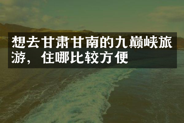 想去甘肃甘南的九巅峡旅游，住哪比较方便