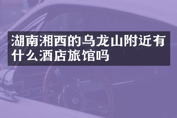 湖南湘西的乌龙山附近有什么酒店旅馆吗
