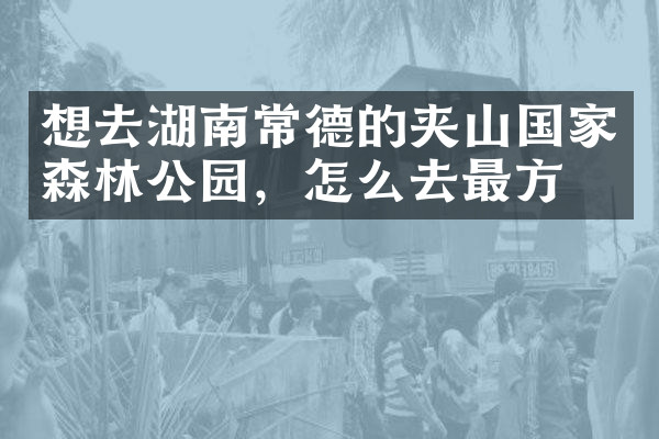 想去湖南常德的夹山国家森林公园，怎么去最方便