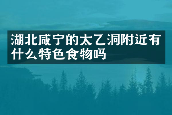 湖北咸宁的太乙洞附近有什么特色食物吗
