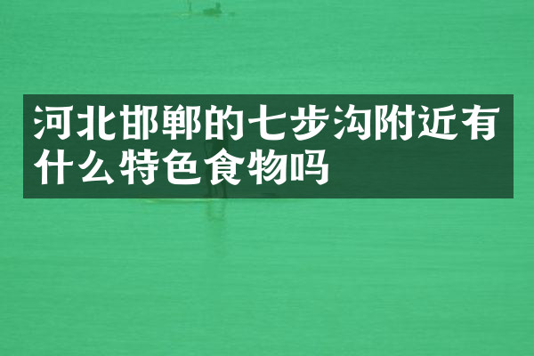 河北邯郸的七步沟附近有什么特色食物吗
