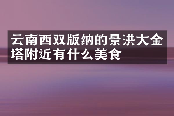 云南西双版纳的景洪大金塔附近有什么美食
