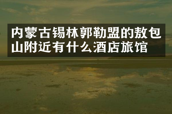 内蒙古锡林郭勒盟的敖包山附近有什么酒店旅馆吗