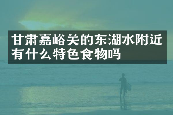 甘肃嘉峪关的东湖水附近有什么特色食物吗