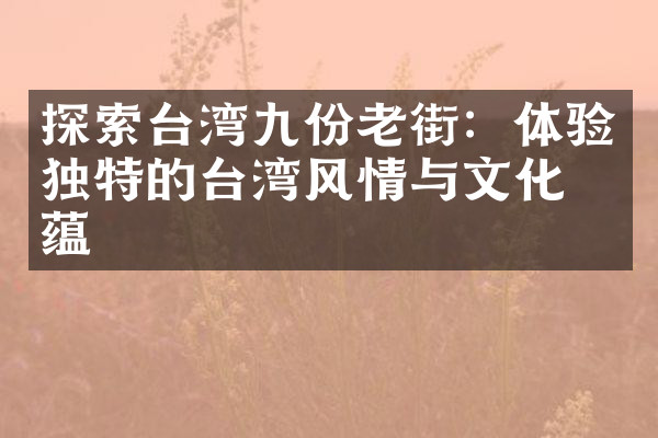 探索台湾九份老街：体验独特的台湾风情与文化底蕴