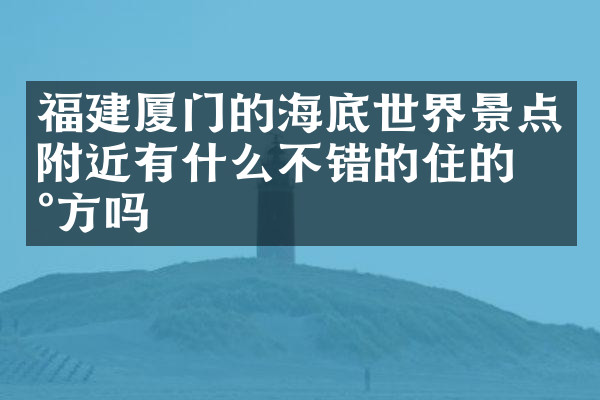 福建厦门的海底世界景点附近有什么不错的住的地方吗