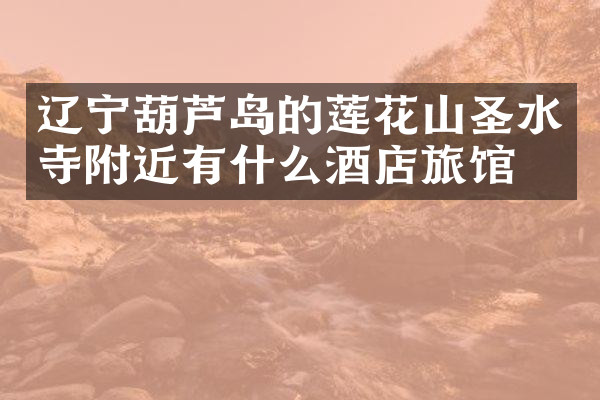 辽宁葫芦岛的莲花山圣水寺附近有什么酒店旅馆吗