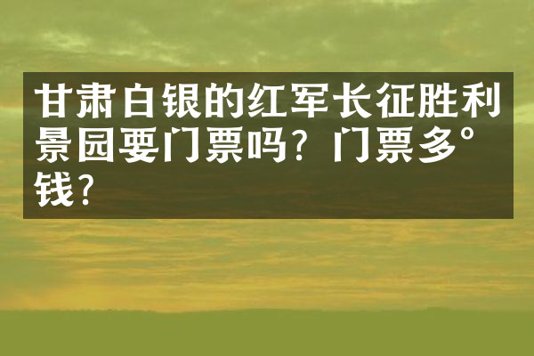 甘肃白银的红军长征胜利景园要门票吗？门票多少钱？
