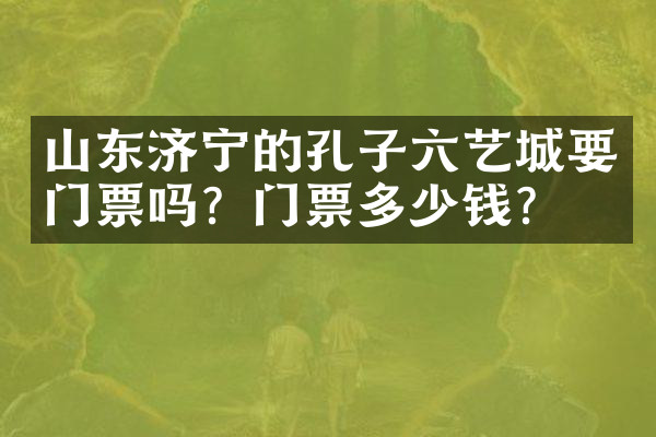山东济宁的孔子六艺城要门票吗？门票多少钱？