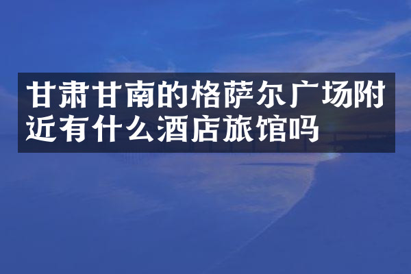 甘肃甘南的格萨尔广场附近有什么酒店旅馆吗