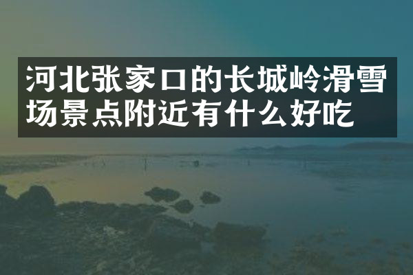 河北张家口的长城岭滑雪场景点附近有什么好吃的