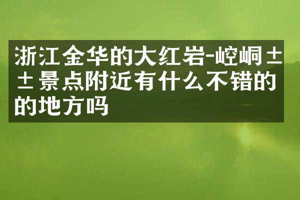 浙江金华的大红岩-崆峒山景点附近有什么不错的住的地方吗