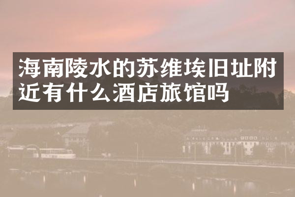 海南陵水的苏维埃旧址附近有什么酒店旅馆吗