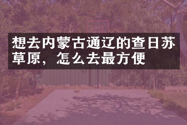 想去内蒙古通辽的查日苏草原，怎么去最方便