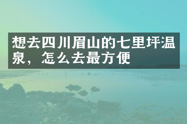 想去四川眉山的七里坪温泉，怎么去最方便