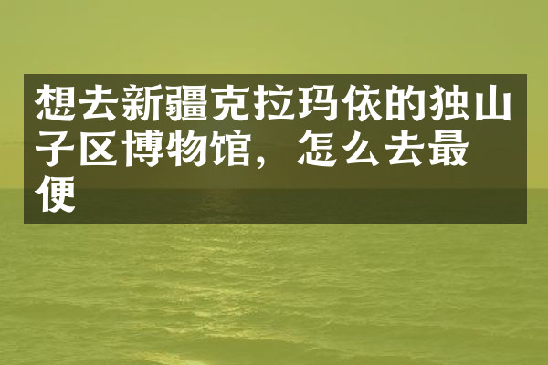 想去新疆克拉玛依的独山子区博物馆，怎么去最方便
