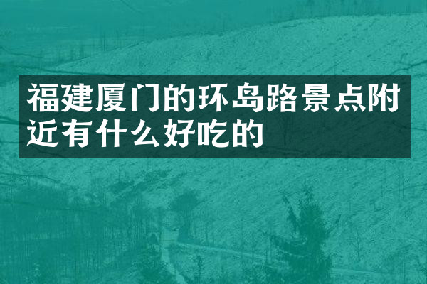 福建厦门的环岛路景点附近有什么好吃的