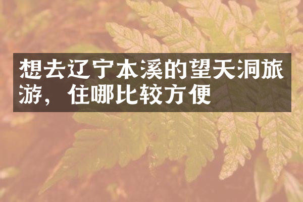 想去辽宁本溪的望天洞旅游，住哪比较方便