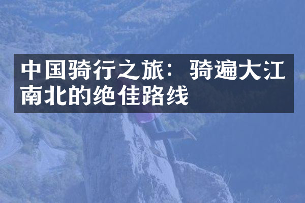 中国骑行之旅：骑遍大江南北的绝佳路线