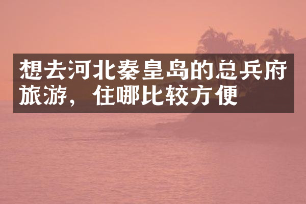 想去河北秦皇岛的总兵府旅游，住哪比较方便