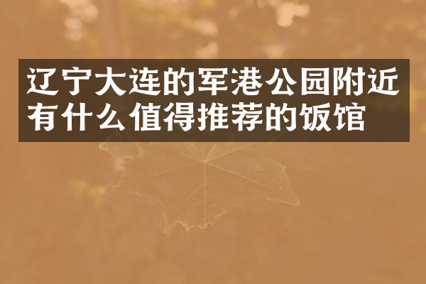 辽宁大连的军港公园附近有什么值得推荐的饭馆吗