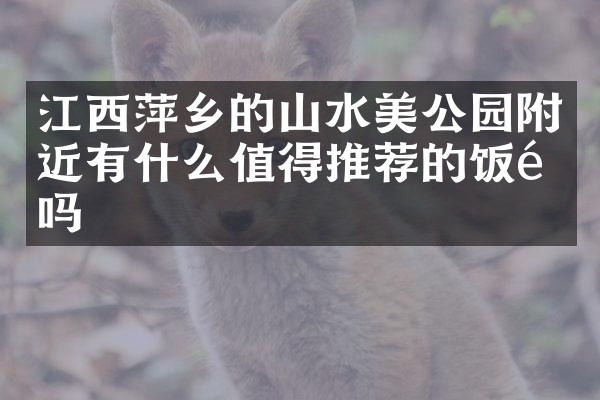 江西萍乡的山水美公园附近有什么值得推荐的饭馆吗