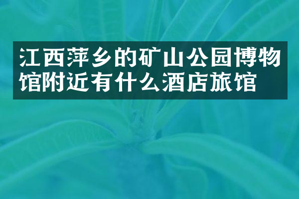 江西萍乡的矿山公园博物馆附近有什么酒店旅馆吗