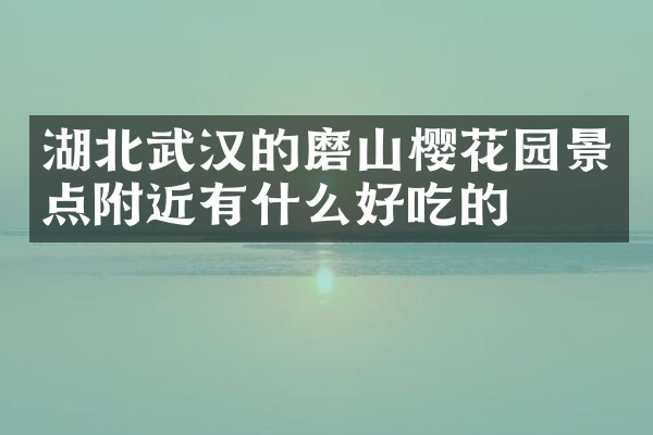湖北武汉的磨山樱花园景点附近有什么好吃的