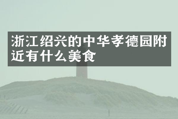 浙江绍兴的中华孝德园附近有什么美食