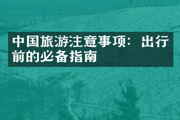 中国旅游注意事项：出行前的必备指南