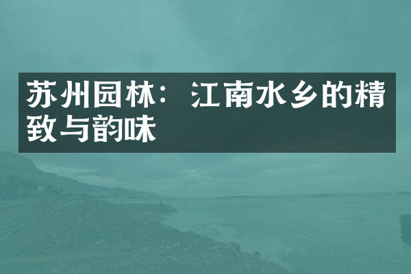 苏州园林：江南水乡的精致与韵味