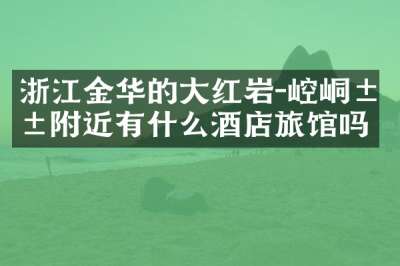 浙江金华的大红岩-崆峒山附近有什么酒店旅馆吗