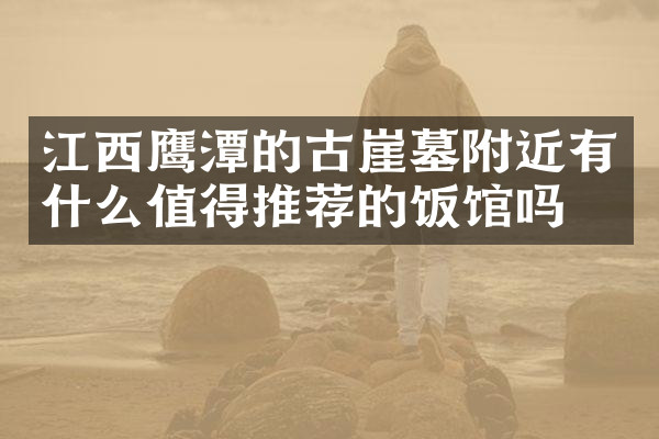 江西鹰潭的古崖墓附近有什么值得推荐的饭馆吗