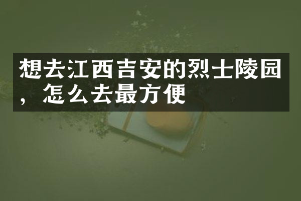 想去江西吉安的烈士陵园，怎么去最方便
