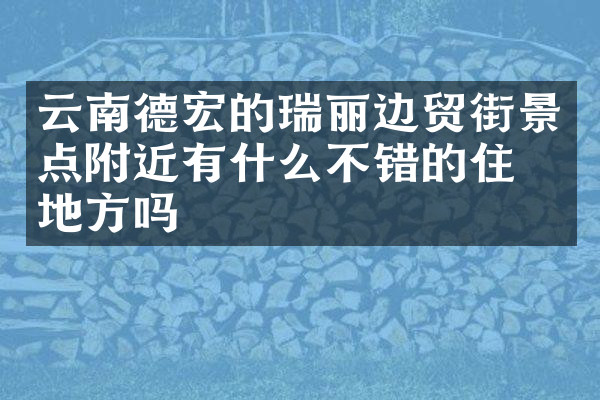 云南德宏的瑞丽边贸街景点附近有什么不错的住的地方吗