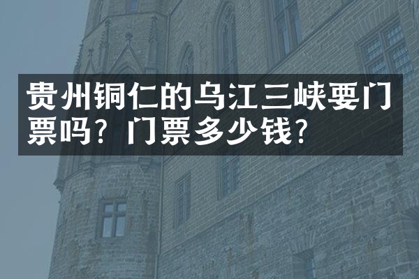 贵州铜仁的乌江三峡要门票吗？门票多少钱？