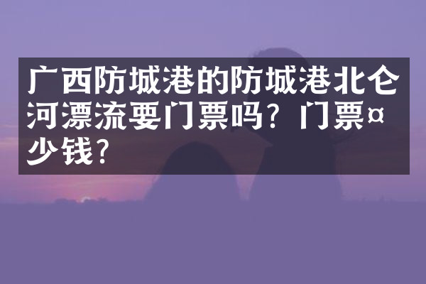 广西防城港的防城港北仑河漂流要门票吗？门票多少钱？