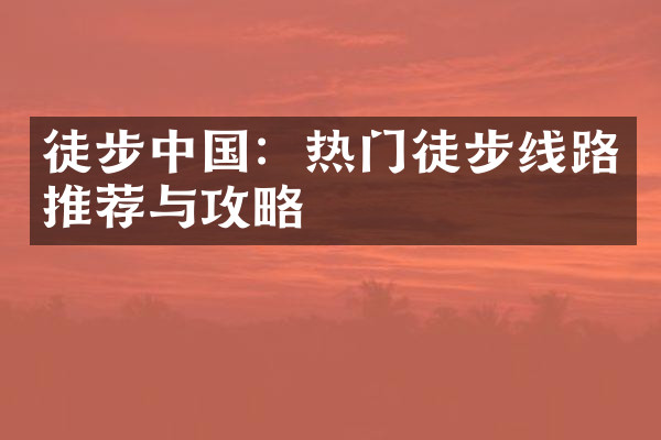 徒步中国：热门徒步线路推荐与攻略