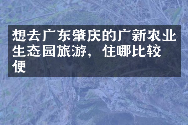 想去广东肇庆的广新农业生态园旅游，住哪比较方便