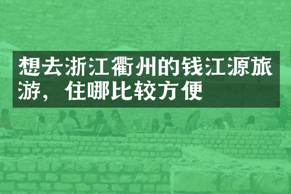 想去浙江衢州的钱江源旅游，住哪比较方便