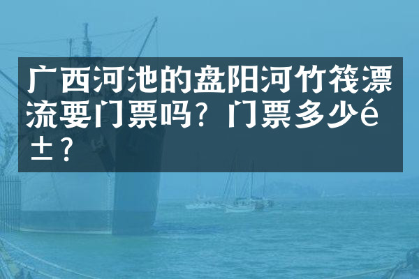 广西河池的盘阳河竹筏漂流要门票吗？门票多少钱？