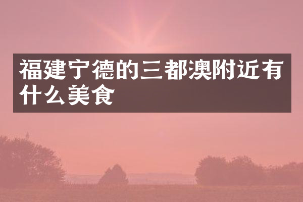 福建宁德的三都澳附近有什么美食