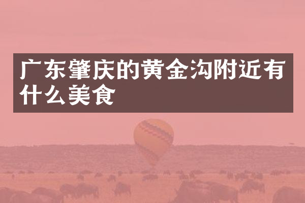 广东肇庆的黄金沟附近有什么美食