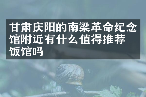 甘肃庆阳的南梁革命纪念馆附近有什么值得推荐的饭馆吗