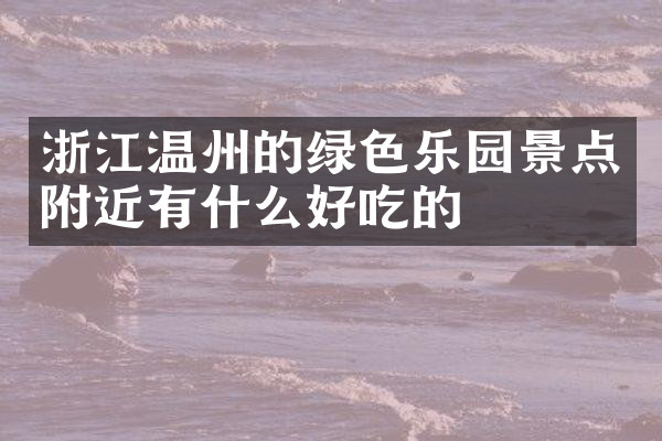 浙江温州的绿色乐园景点附近有什么好吃的
