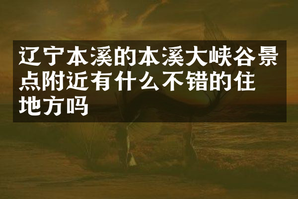 辽宁本溪的本溪大峡谷景点附近有什么不错的住的地方吗