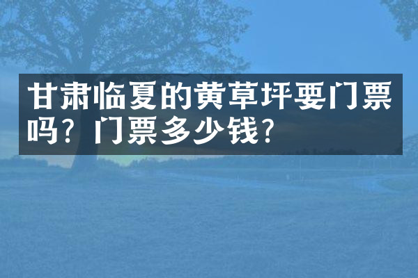 甘肃临夏的黄草坪要门票吗？门票多少钱？