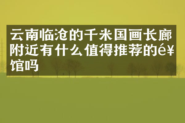 云南临沧的千米国画长廊附近有什么值得推荐的饭馆吗