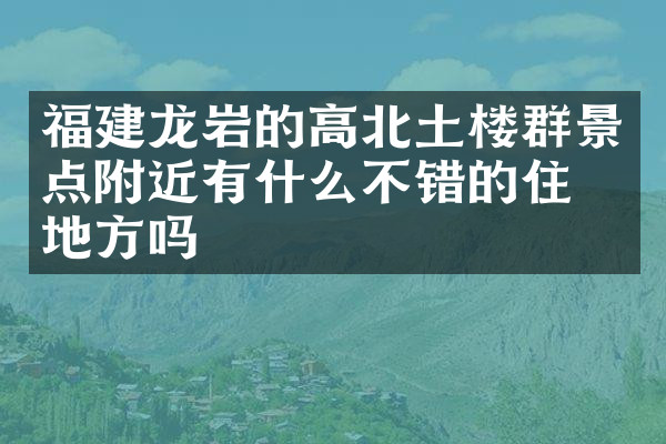 福建龙岩的高北土楼群景点附近有什么不错的住的地方吗