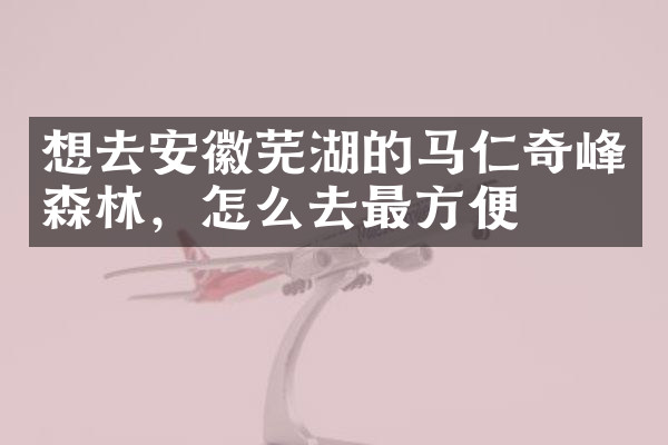 想去安徽芜湖的马仁奇峰森林，怎么去最方便